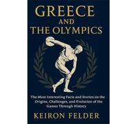 Greece and The Olympics: The Most Interesting Facts and Stories on the Origins, Challenges, and Evolution of the Games Through History (Ancient Sports History)