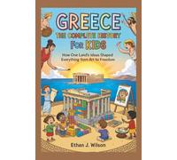 GREECE: The Complete History for Kids: How one land’s ideas shaped everything from art to freedom (Collections of Historical Country Books in Europe)