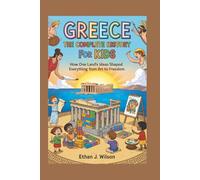 GREECE: The Complete History for Kids: How one land’s ideas shaped everything from art to freedom (Collections of Historical Country Books in Europe)