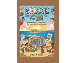 GREECE: The Complete History for Kids: How one land’s ideas shaped everything from art to freedom (Collections of Historical Country Books in Europe)