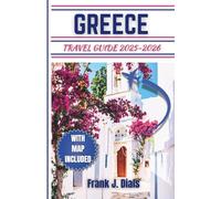 GREECE TRAVEL GUIDE 2025-2026: A Comprehensive Step-by-Step Guide for Planning Your Dream Vacation, Local Flavours, Essential Tips and Adventure