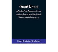 Greek Dress; A Study of the Costumes Worn in Ancient Greece, from Pre-Hellenic Times to the Hellenistic Age