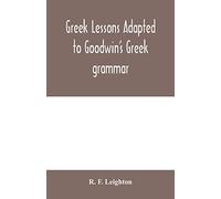 Greek lessons adapted to Goodwin's Gr rammar, and intended as an introduction to his Greek reader