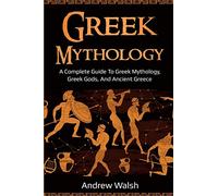 Greek Mythology: A Complete Guide to Greek Mythology, Greek Gods, and Ancient Greece
