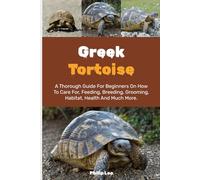 GREEK TORTOISE: A Thorough Guide For Beginners On How To Care For, Feeding, Breeding, Grooming, Habitat, Health And Much More.