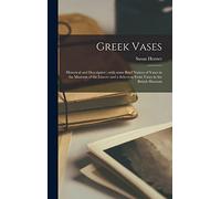 Greek Vases: Historical and Descriptive: With Some Brief Notices of Vases in the Museum of the Louvre and a Selection From Vases in the British Museum