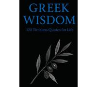 Greek Wisdom: 120 Timeless Quotes for Life: Inspirational Ancient Greek Philosophy Quotes for Reflection, Mindfulness, and Everyday Clarity (Timeless Wisdom from Around the World)