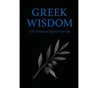 Greek Wisdom: 120 Timeless Quotes for Life: Inspirational Ancient Greek Philosophy Quotes for Reflection, Mindfulness, and Everyday Clarity