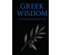 Greek Wisdom: 120 Timeless Quotes for Life: Inspirational Ancient Greek Philosophy Quotes for Reflection, Mindfulness, and Everyday Clarity
