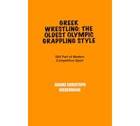 Greek Wrestling: The Oldest Olympic Grappling Style: Still Part of Modern competitive sports