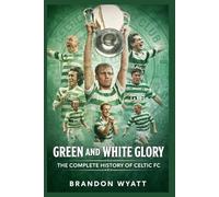 Green and White Glory: The Complete History of Celtic FC