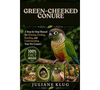 GREEN-CHEEKED CONURE: A Step-by-Step Manual for Housing, Feeding, Bonding, and Understanding Your Pet Conure.