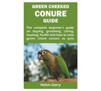 GREEN CHEEKED CONURE GUIDE: The complete beginner’s guide on buying, grooming, caring, housing, health and how to raise green cheek conure as pets