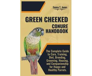 GREEN CHEEKED CONURE HANDBOOK: The Complete Guide to Care, Training, Diet, Breeding, Grooming, Housing, and Companionship for Happy and Healthy Parrots.