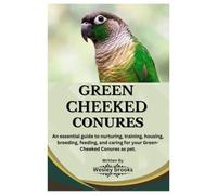 GREEN CHEEKED CONURES: An essential guide to nurturing, training, housing, breeding, feeding, and caring for your Green cheeked conures as pet