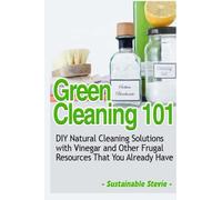 Green Cleaning 101: DIY Natural Cleaning Solutions with Vinegar and Other Frugal Resources That You Already Have