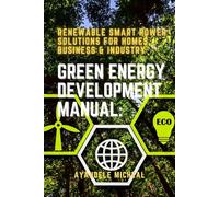 Green Energy Development Manual: Renewable Smart Power Solutions for Homes, Business & Industry