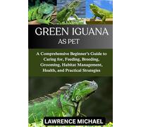 GREEN IGUANA: A Comprehensive Beginner’s Guide to Caring for, Feeding, Breeding, Grooming, Habitat Management, Health, and Practical Strategies