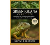 GREEN IGUANA CARE GUIDE: A Complete Care, Handling, Nutrition, Habitat, Health and Responsible Ownership