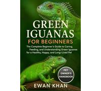 GREEN IGUANAS FOR BEGINNERS: The Complete Beginner’s Guide to Caring, Feeding, and Understanding Green Iguanas for a Healthy, Happy, and Long-Lived Pet.