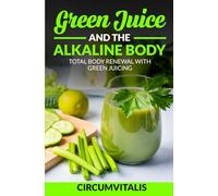 Green Juice and the Alkaline Body: Total Body Renewal with Green Juicing