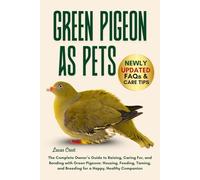 GREEN PIGEON AS PETS: The Complete Owner’s Guide to Raising, Caring For, and Bonding with Green Pigeons: Housing, Feeding, Taming, and Breeding for a Happy, Healthy Companion