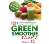 Green Smoothie Magic - 132+ Delicious Green Smoothie Recipes That Trim And Slim