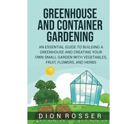 Greenhouse and Container Gardening: An Essential Guide to Building a Greenhouse and Creating Your Own Small Garden with Vegetables, Fruit, Flowers, and Herbs (Self-sustaining)