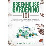 Greenhouse Gardening 101: Beginners Guide To Plan, Design And Maintain Your Personal Sanctuary & Grow Fruits, Vegetables, Herbs and Exotic Plants Year Round
