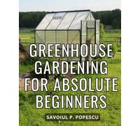 Greenhouse Gardening For Absolute Beginners: Step-by-Step Illustrated Instructions for Building and Cultivating Your Year-Round Garden Haven | The Secrets of Successful Greenhouse Gardening