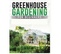 Greenhouse Gardening for Beginners: A Comprehensive Guide to Building and Maintaining Your Own Greenhouse Garden