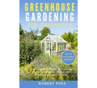 Greenhouse Gardening For Beginners: The Complete Guide to Growing Fresh Vegetables, Herbs, and Flowers All Year Round (Beginner’s Green Thumb Series)