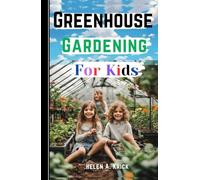 Greenhouse Gardening For Kids: A Practical Guide For Children To Plant And Harvest Fruits, Vegetables Flowers And Herbs All Year Round (With Farm Produce Recipes)