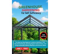 GREENHOUSE GARDENING FOR SELF-SUFFICIENCY: The Step-by-Step Beginner’s Guide to Building a Year-Round Greenhouse, Growing Organic Food at Home, and ... Without Relying on the Grocery Store