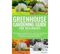 Greenhouse Gardening Guide For Beginners: Grow Organic Vegetables, Fruits, and Herbs Year-Round Using Proven Cold-Climate Strategies and Easily Master Natural Pest Control