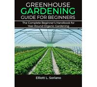 GREENHOUSE GARDENING GUIDE FOR BEGINNERS: The Complete Beginner’s Handbook for Year-Round Organic Gardening