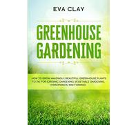 Greenhouse Gardening: How To Grow Amazingly Beautiful Greenhouse Plants To Die For (Organic Gardening, Vegetable Gardening, Hydroponics, Mini Farming)
