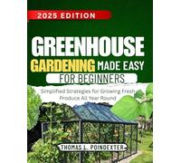 GREENHOUSE GARDENING MADE EASY FOR BEGINNERS: Simplified Strategies for Growing Fresh Produce All Year Round