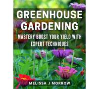 Greenhouse Gardening Mastery: Boost Your Yield with Expert Techniques: Master the Art of Greenhouse Gardening for a Bountiful Harvest