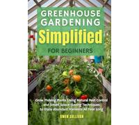 Greenhouse Gardening Simplified for Beginners: Grow Thriving Plants Using Natural Pest Control and Smart Space-Saving Techniques to Enjoy Abundant Harvests All Year Long