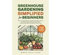 Greenhouse Gardening Simplified for Beginners: Grow Thriving Plants Using Natural Pest Control and Smart Space-Saving Techniques to Enjoy Abundant Harvests All Year Long