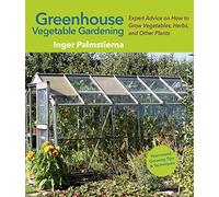 Greenhouse Vegetable Gardening: Expert Advice on How to Grow Vegetables, Herbs, and Other Plants