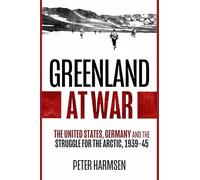 Greenland at War: The United States, Germany and the Struggle for the Arctic, 1939-45