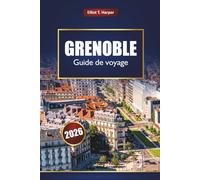 GRENOBLE Guide de voyage 2026: Découvrez les aventures dans les Alpes, la cuisine locale, les sentiers de randonnée, les stations de ski d'hiver, la culture et les excursions d'une journée