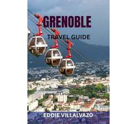 GRENOBLE TRAVEL GUIDE: Top Attractions, Hidden Gems, Scenic Walks, Food & Wine, Maps & Complete Itineraries - Discover The Gateway To The French Alps