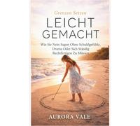 Grenzen Setzen Leicht Gemacht: Wie Sie Nein Sagen Ohne Schuldgefühle, Drama Oder Sich Ständig Rechtfertigen Zu Müssen (Die Reihe zur Emotionalen Stärke)