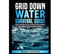 Grid Down Water Survival Guide: How To Stockpile, Purify, and Harvest Clean Drinking Water When The Power Grid Has Collapsed