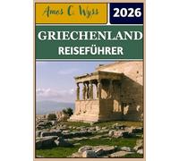 GRIECHENLAND REISEFÜHRER 2026: Von antiken Wundern bis zu Inselparadiesen: Reiserouten, Tipps und kulturelle Einblicke in die griechische Nation