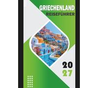 GRIECHENLAND REISEFÜHRER 2027: Deine komplette Reise durch uralte Wunder, sonnenbeschienene Inseln und zeitlose Kultur