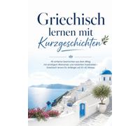 Griechisch lernen mit Kurzgeschichten: 40 einfache Geschichten aus dem Alltag mit wichtigem Wortschatz und nützlichen Ausdrücken - Griechisch lernen für Anfänger auf A1-A2 Niveau